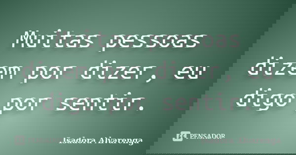 Muitas pessoas dizem por dizer, eu digo por sentir.... Frase de Isadora Alvarenga.