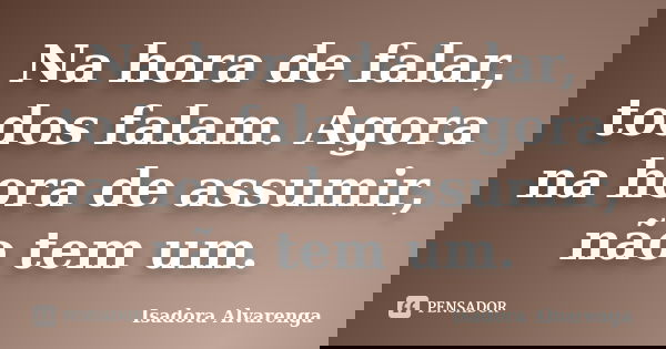 Na hora de falar, todos falam. Agora na hora de assumir, não tem um.... Frase de Isadora Alvarenga.