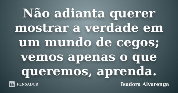 Não adianta querer mostrar a verdade em um mundo de cegos; vemos apenas o que queremos, aprenda.... Frase de Isadora Alvarenga.