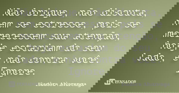Não brigue, não discuta, nem se estresse, pois se merecessem sua atenção, hoje estariam do seu lado, e não contra você. Ignore.... Frase de Isadora Alvarenga.
