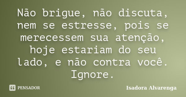 Não brigue, não discuta, nem se estresse, pois se merecessem sua atenção, hoje estariam do seu lado, e não contra você. Ignore.... Frase de Isadora Alvarenga.