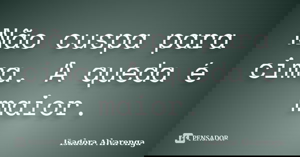 Não cuspa para cima. A queda é maior.... Frase de Isadora Alvarenga.