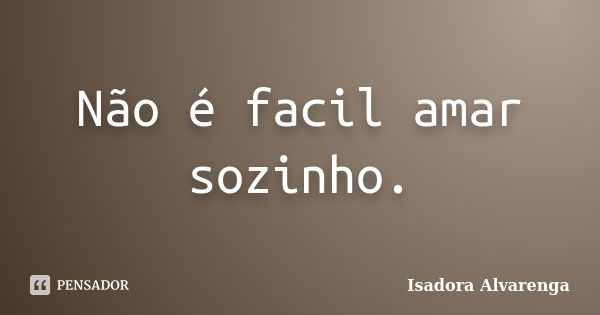 Não é facil amar sozinho.... Frase de Isadora Alvarenga.