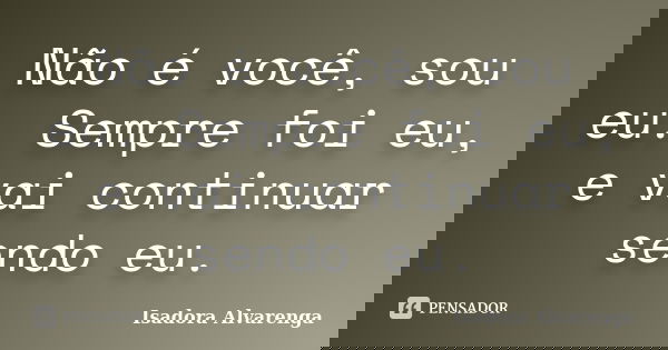 Não é você, sou eu. Sempre foi eu, e vai continuar sendo eu.... Frase de Isadora Alvarenga.
