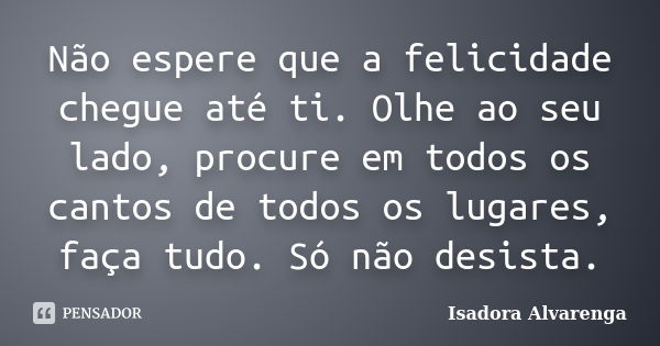 Não espere que a felicidade chegue até ti. Olhe ao seu lado, procure em todos os cantos de todos os lugares, faça tudo. Só não desista.... Frase de Isadora Alvarenga.