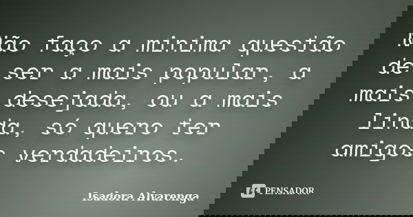 Não faço a minima questão de ser a mais popular, a mais desejada, ou a mais linda, só quero ter amigos verdadeiros.... Frase de Isadora Alvarenga.