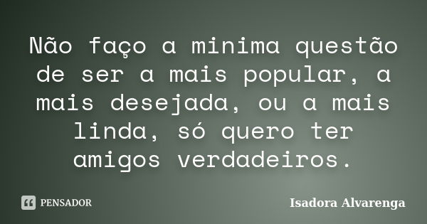 Não faço a minima questão de ser a mais popular, a mais desejada, ou a mais linda, só quero ter amigos verdadeiros.... Frase de Isadora Alvarenga.