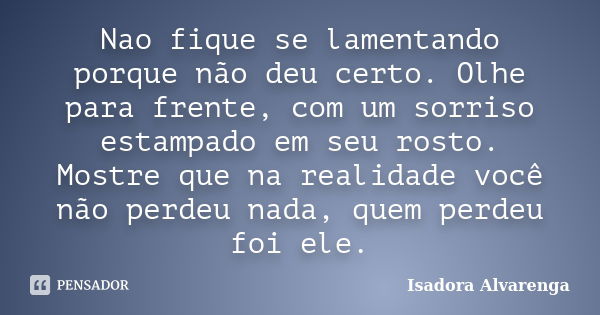 Nao fique se lamentando porque não deu certo. Olhe para frente, com um sorriso estampado em seu rosto. Mostre que na realidade você não perdeu nada, quem perdeu... Frase de Isadora Alvarenga.