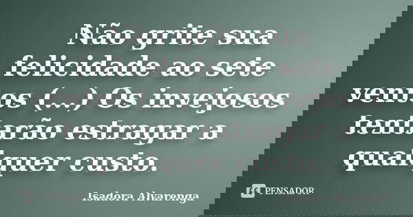Não grite sua felicidade ao sete ventos (...) Os invejosos tentarão estragar a qualquer custo.... Frase de Isadora Alvarenga.