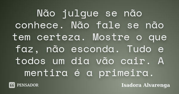 Não julgue se não conhece. Não fale se não tem certeza. Mostre o que faz, não esconda. Tudo e todos um dia vão cair. A mentira é a primeira.... Frase de Isadora Alvarenga.