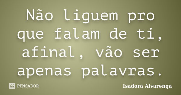 Não liguem pro que falam de ti, afinal, vão ser apenas palavras.... Frase de Isadora Alvarenga.