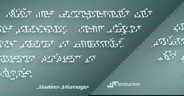 Não me arrependo do que passou, nem faço planos para o amanhã. Só quero viver o hoje.... Frase de Isadora Alvarenga.