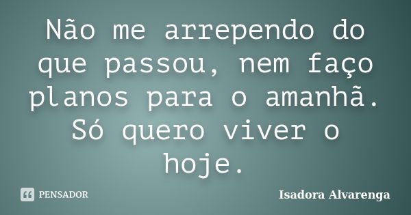 Não me arrependo do que passou, nem faço planos para o amanhã. Só quero viver o hoje.... Frase de Isadora Alvarenga.