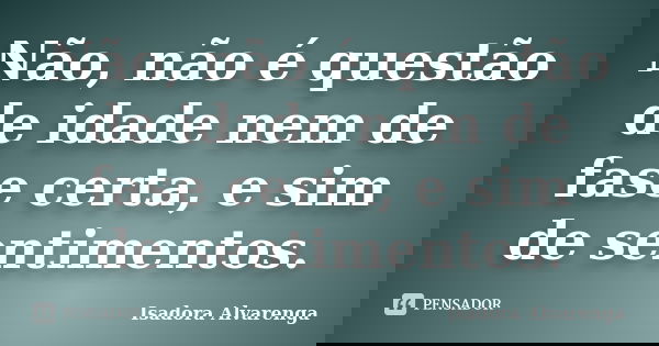 Não, não é questão de idade nem de fase certa, e sim de sentimentos.... Frase de Isadora Alvarenga.