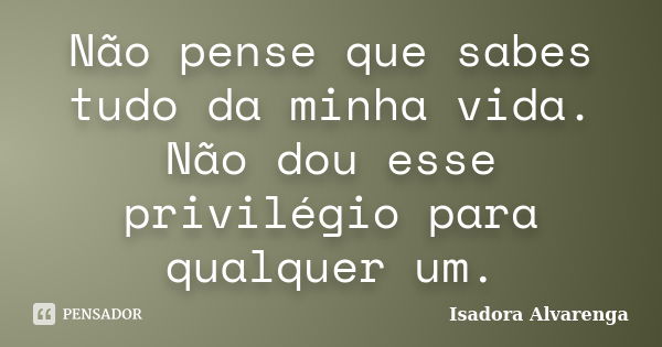 Não pense que sabes tudo da minha vida. Não dou esse privilégio para qualquer um.... Frase de Isadora Alvarenga.