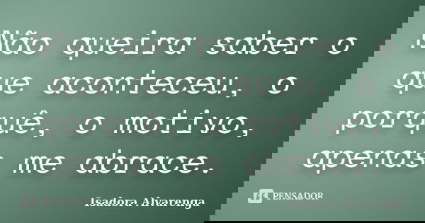 Não queira saber o que aconteceu, o porquê, o motivo, apenas me abrace.... Frase de Isadora Alvarenga.