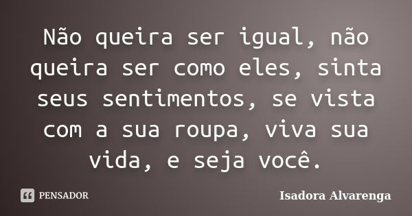 Não queira ser igual, não queira ser como eles, sinta seus sentimentos, se vista com a sua roupa, viva sua vida, e seja você.... Frase de Isadora Alvarenga.