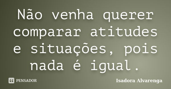 Não venha querer comparar atitudes e situações, pois nada é igual.... Frase de Isadora Alvarenga.