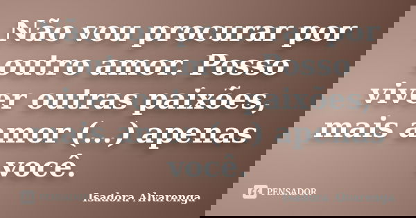 Não vou procurar por outro amor. Posso viver outras paixões, mais amor (...) apenas você.... Frase de Isadora Alvarenga.