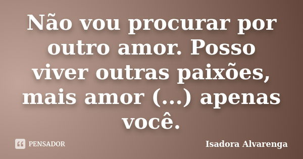 Não vou procurar por outro amor. Posso viver outras paixões, mais amor (...) apenas você.... Frase de Isadora Alvarenga.