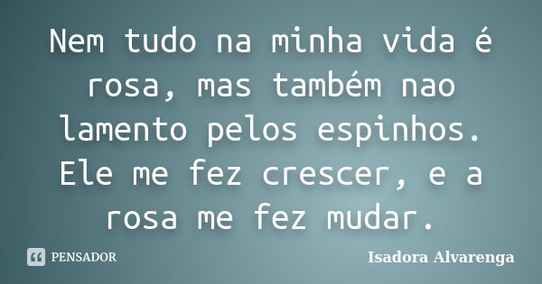 Nem tudo na minha vida é rosa, mas também nao lamento pelos espinhos. Ele me fez crescer, e a rosa me fez mudar.... Frase de Isadora Alvarenga.