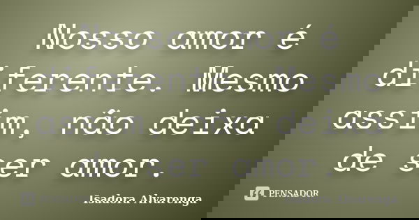 Nosso amor é diferente. Mesmo assim, não deixa de ser amor.... Frase de Isadora Alvarenga.