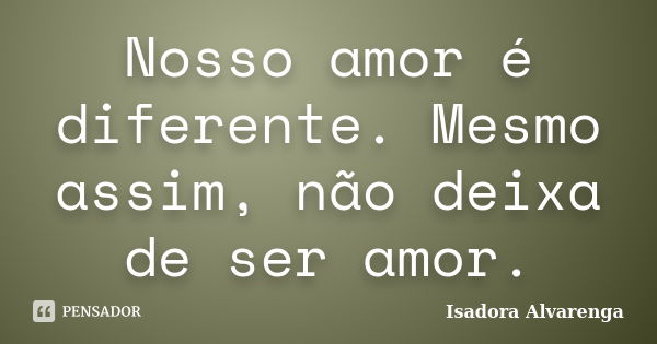 Nosso amor é diferente. Mesmo assim, não deixa de ser amor.... Frase de Isadora Alvarenga.