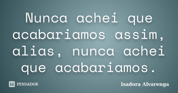 Nunca achei que acabariamos assim, alias, nunca achei que acabariamos.... Frase de Isadora Alvarenga.