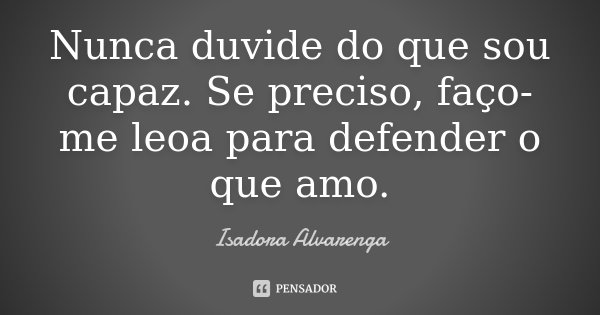 Nunca duvide do que sou capaz. Se preciso, faço-me leoa para defender o que amo.... Frase de Isadora Alvarenga.