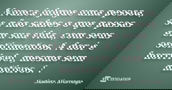 Nunca julgue uma pessoa, se não sabes o que passas em sua vida, com seus sentimentos. A dor é horrivel, mesmo sem motivos. !... Frase de Isadora Alvarenga.
