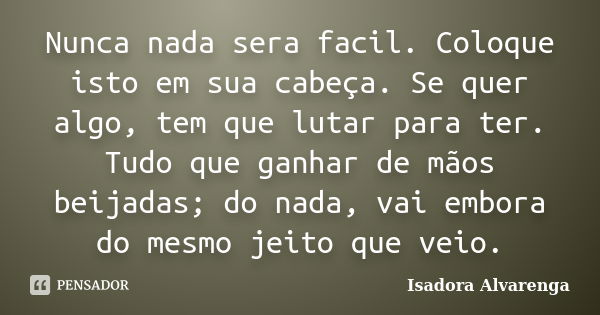 Nunca nada sera facil. Coloque isto em sua cabeça. Se quer algo, tem que lutar para ter. Tudo que ganhar de mãos beijadas; do nada, vai embora do mesmo jeito qu... Frase de Isadora Alvarenga.