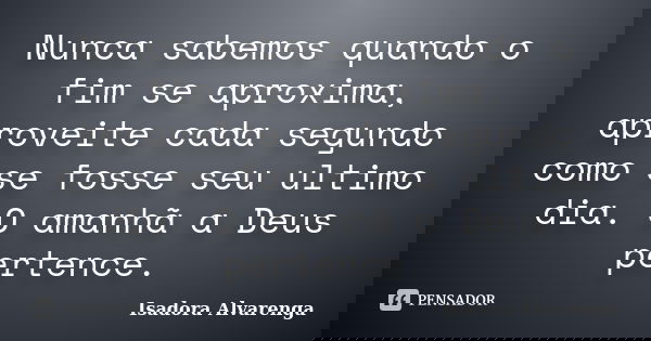 Nunca sabemos quando o fim se aproxima, aproveite cada segundo como se fosse seu ultimo dia. O amanhã a Deus pertence.... Frase de Isadora Alvarenga.