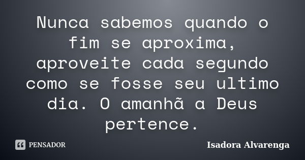 Nunca sabemos quando o fim se aproxima, aproveite cada segundo como se fosse seu ultimo dia. O amanhã a Deus pertence.... Frase de Isadora Alvarenga.