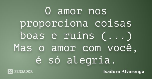 O amor nos proporciona coisas boas e ruins (...) Mas o amor com você, é só alegria.... Frase de Isadora Alvarenga.