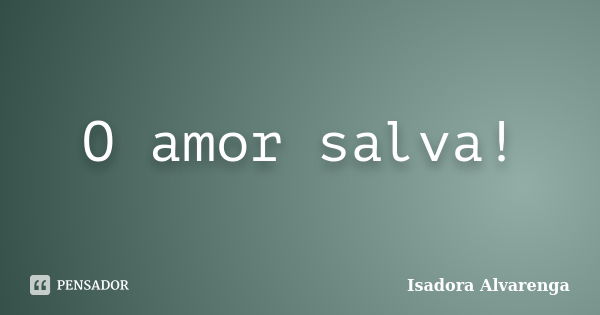 O amor salva!... Frase de Isadora Alvarenga.