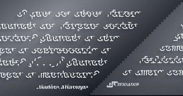 O que se deve fazer quando as forças estão gastas? Quando a dor começa a sobressair a felicidade? (...) Quando o amor começa a machucar?... Frase de Isadora Alvarenga.