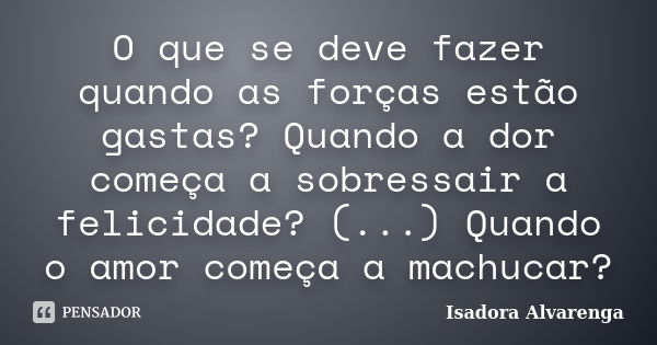 O que se deve fazer quando as forças estão gastas? Quando a dor começa a sobressair a felicidade? (...) Quando o amor começa a machucar?... Frase de Isadora Alvarenga.