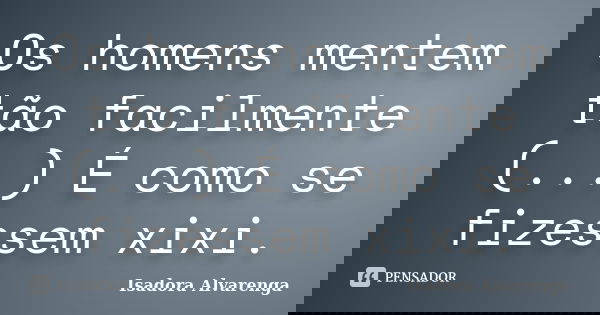 Os homens mentem tão facilmente (...) É como se fizessem xixi.... Frase de Isadora Alvarenga.