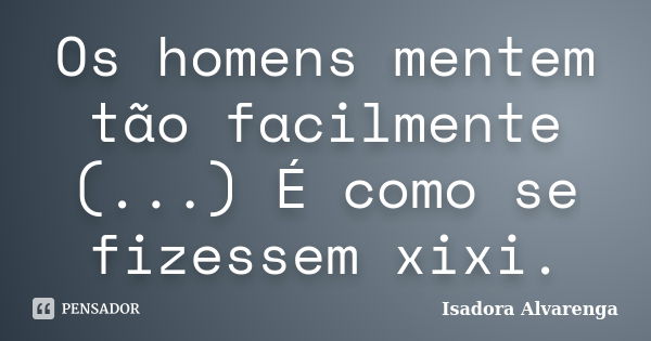 Os homens mentem tão facilmente (...) É como se fizessem xixi.... Frase de Isadora Alvarenga.