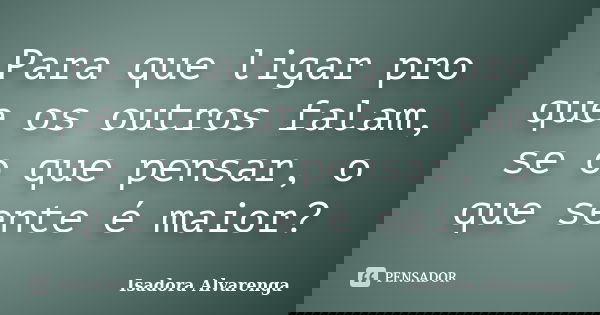 Para que ligar pro que os outros falam, se o que pensar, o que sente é maior?... Frase de Isadora Alvarenga.