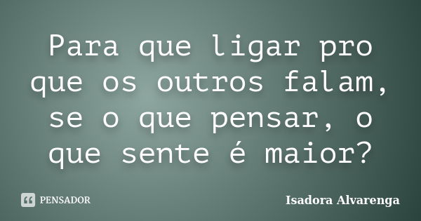 Para que ligar pro que os outros falam, se o que pensar, o que sente é maior?... Frase de Isadora Alvarenga.