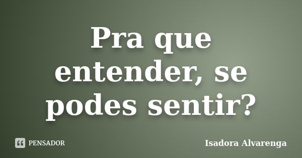 Pra que entender, se podes sentir?... Frase de Isadora Alvarenga.