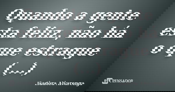 Quando a gente esta feliz, não há o que estrague (...)... Frase de Isadora Alvarenga.