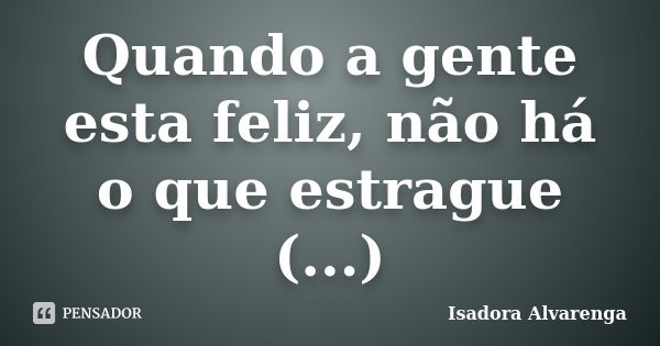 Quando a gente esta feliz, não há o que estrague (...)... Frase de Isadora Alvarenga.