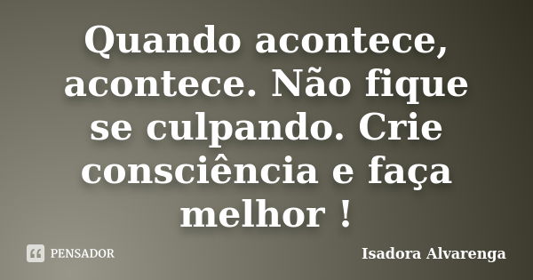 Quando acontece, acontece. Não fique se culpando. Crie consciência e faça melhor !... Frase de Isadora Alvarenga.