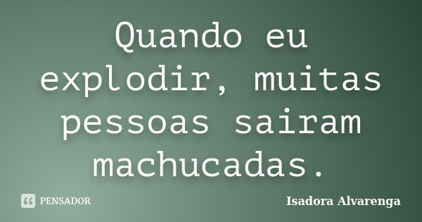 Quando eu explodir, muitas pessoas sairam machucadas.... Frase de Isadora Alvarenga.