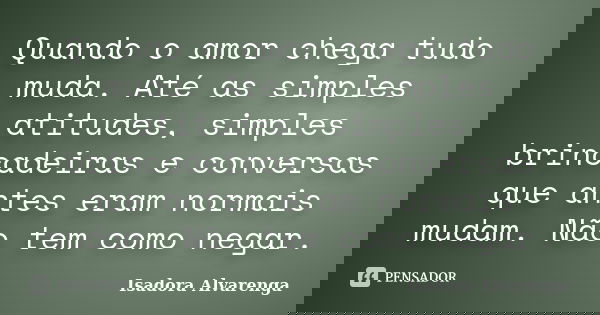 Quando o amor chega tudo muda. Até as simples atitudes, simples brincadeiras e conversas que antes eram normais mudam. Não tem como negar.... Frase de Isadora Alvarenga.
