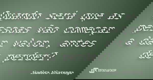 Quando será que as pessoas vão começar a dar valor, antes de perder?... Frase de Isadora Alvarenga.