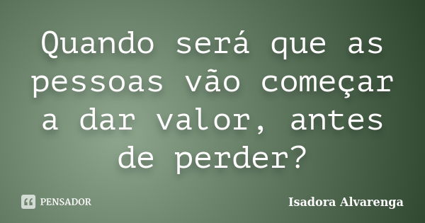 Quando será que as pessoas vão começar a dar valor, antes de perder?... Frase de Isadora Alvarenga.