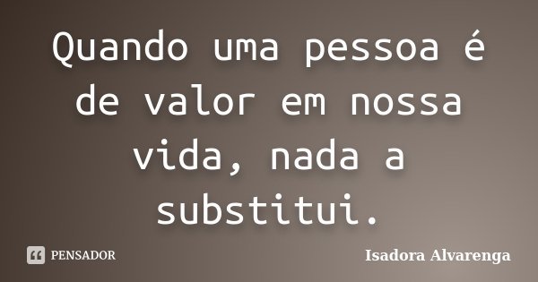 Quando uma pessoa é de valor em nossa vida, nada a substitui.... Frase de Isadora Alvarenga.